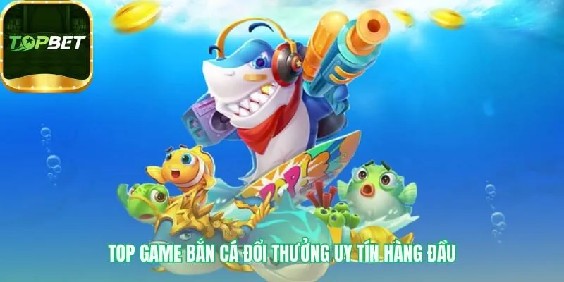 Top game bắn cá đổi thưởng uy tín là danh sách sân chơi đã được xác thực